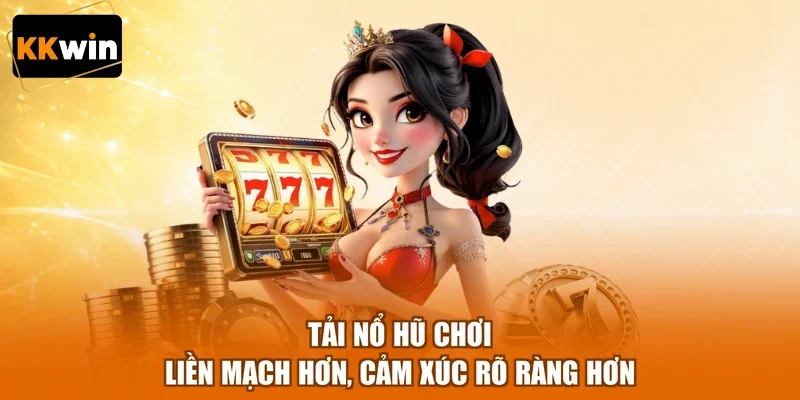 Tải nổ hũ chơi liền mạch hơn, cảm xúc rõ ràng hơn